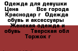 Одежда для девушки › Цена ­ 300 - Все города, Краснодар г. Одежда, обувь и аксессуары » Женская одежда и обувь   . Тверская обл.,Торжок г.